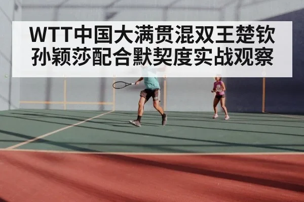 WTT中国大满贯混双王楚钦孙颖莎配合默契度实战观察 - kaiyun