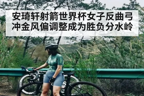 安琦轩射箭世界杯女子反曲弓冲金风偏调整成为胜负分水岭