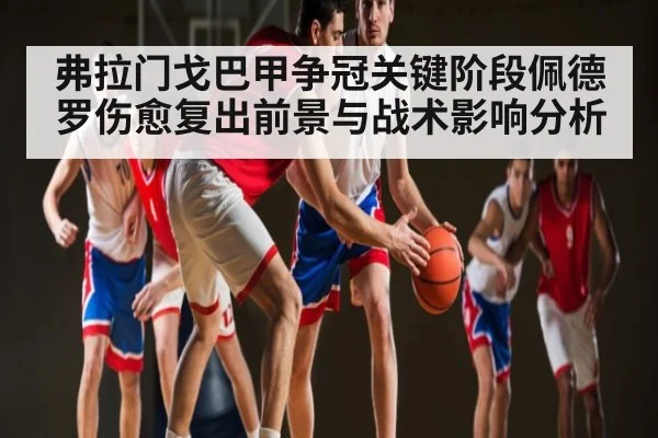 弗拉门戈巴甲争冠关键阶段佩德罗伤愈复出前景与战术影响分析